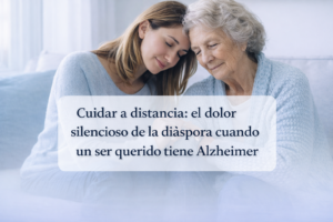 Lee más sobre el artículo Cuidar a distancia: el dolor silencioso de la diáspora cuando un ser querido tiene Alzheimer